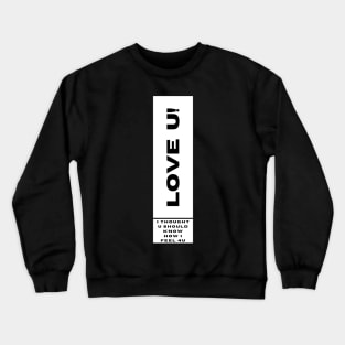 I LOVE U I THOUGHT YOU SHOULD KNOW HOW I FEEL 4U Crewneck Sweatshirt